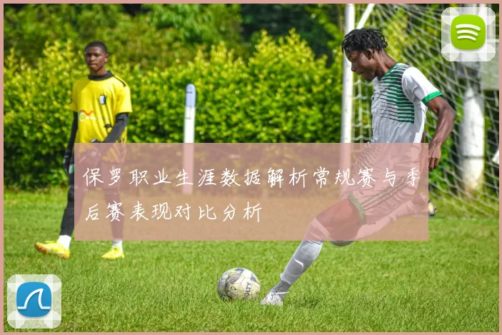 保罗职业生涯数据解析常规赛与季后赛表现对比分析