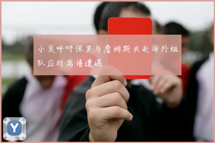 小莫呼吁保罗与詹姆斯共赴海外组队应对离谱遭遇