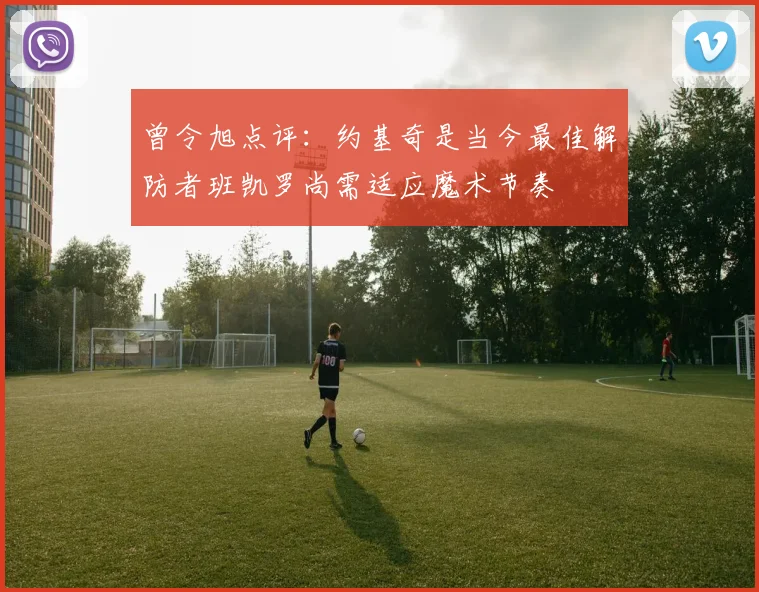 曾令旭点评：约基奇是当今最佳解防者班凯罗尚需适应魔术节奏