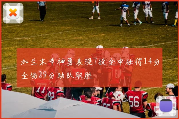 加兰末节神勇表现7投全中独得14分全场29分助队取胜