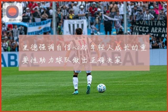 里德强调自信心对年轻人成长的重要性助力球队做出正确决策