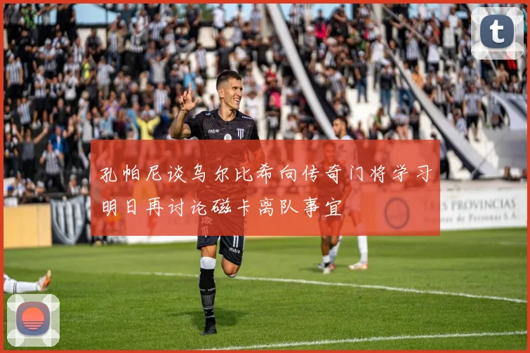 孔帕尼谈乌尔比希向传奇门将学习明日再讨论磁卡离队事宜