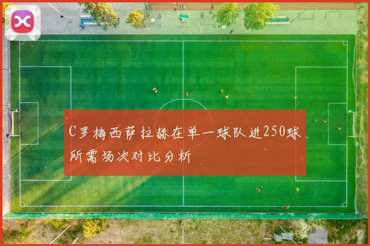 C罗梅西萨拉赫在单一球队进250球所需场次对比分析