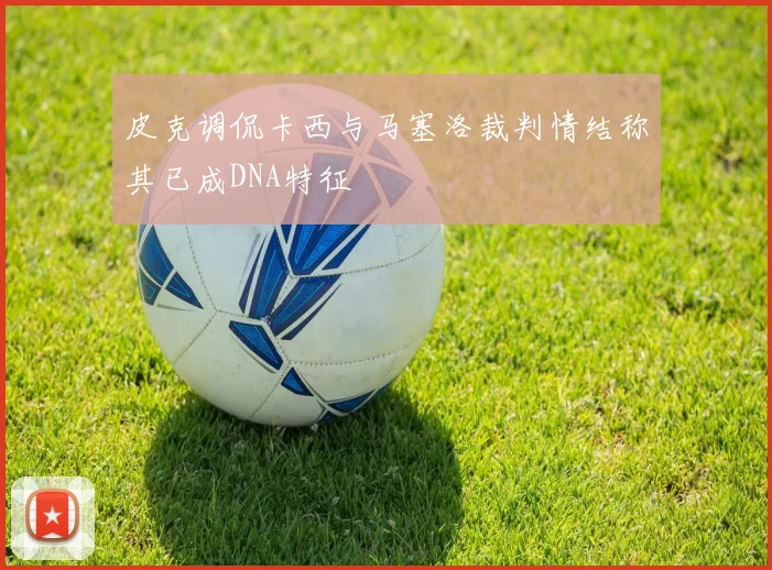 皮克调侃卡西与马塞洛裁判情结称其已成DNA特征