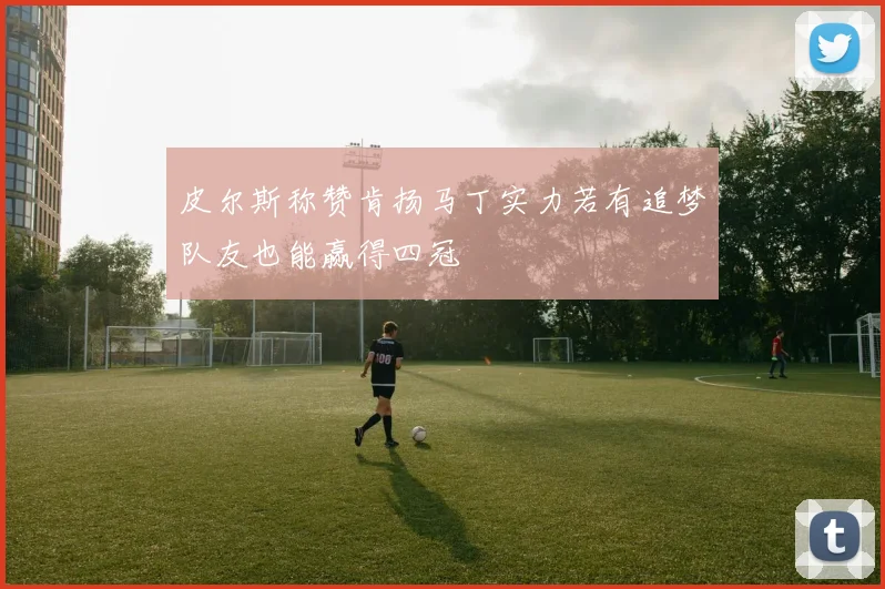 皮尔斯称赞肯扬马丁实力若有追梦队友也能赢得四冠
