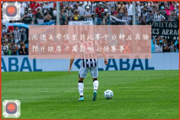 厄德高带伤坚持比赛十分钟后离场预计缺席六周影响七场赛事