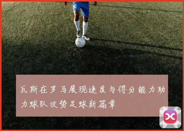 瓦斯在罗马展现速度与得分能力助力球队攻势足球新篇章