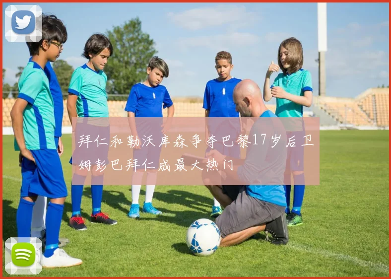 拜仁和勒沃库森争夺巴黎17岁后卫姆彭巴拜仁成最大热门