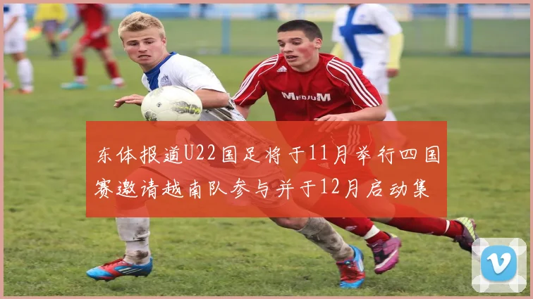 东体报道U22国足将于11月举行四国赛邀请越南队参与并于12月启动集训