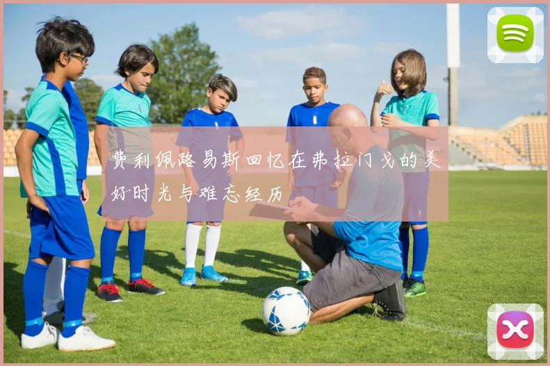 费利佩路易斯回忆在弗拉门戈的美好时光与难忘经历