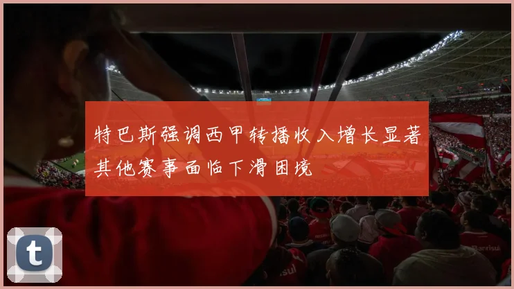 特巴斯强调西甲转播收入增长显著其他赛事面临下滑困境