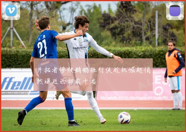 开拓者惨败鹈鹕独行侠趁机崛起悄然逼近西部前十名