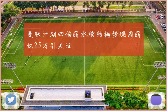 曼联计划四倍薪水续约梅努现周薪仅25万引关注