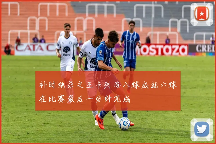 补时绝杀之王卡列洛八球成就六球在比赛最后一分钟完成