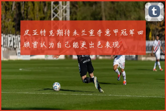 皮亚特克期待米兰重夺意甲冠军回顾曾认为自己能更出色表现