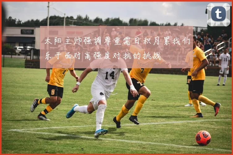 太阳主帅强调尊重需日积月累我们乐于面对高强度对抗的挑战