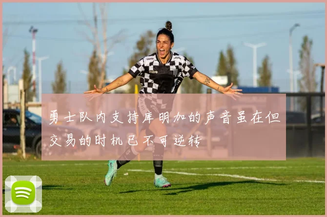 勇士队内支持库明加的声音虽在但交易的时机已不可逆转
