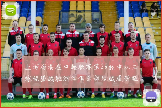 上海海港在中超联赛第29轮中以三球优势战胜浙江俱乐部绿城展现强劲实力