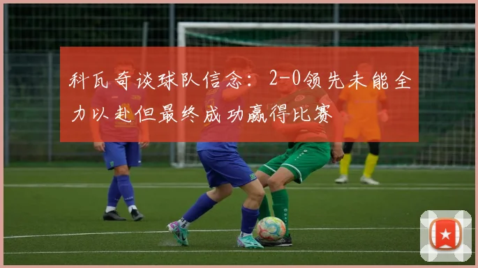 科瓦奇谈球队信念：2-0领先未能全力以赴但最终成功赢得比赛