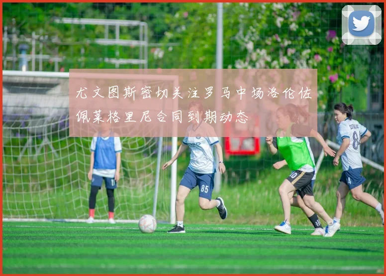 尤文图斯密切关注罗马中场洛伦佐佩莱格里尼合同到期动态