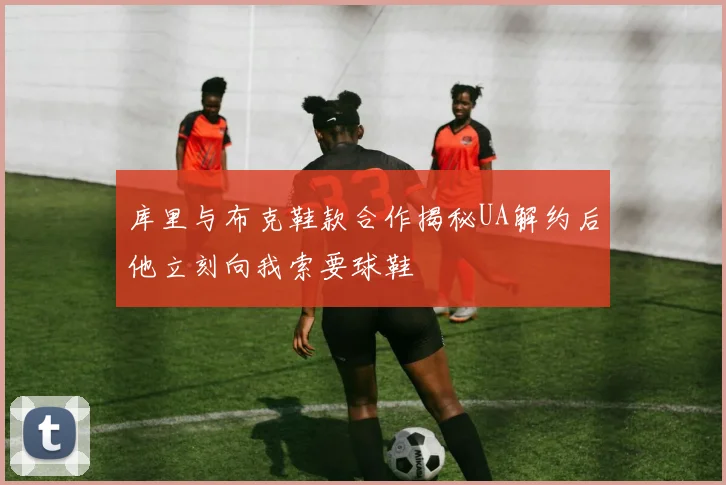 库里与布克鞋款合作揭秘UA解约后他立刻向我索要球鞋