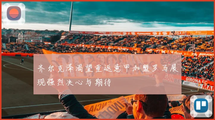 齐尔克泽渴望重返意甲加盟罗马展现强烈决心与期待