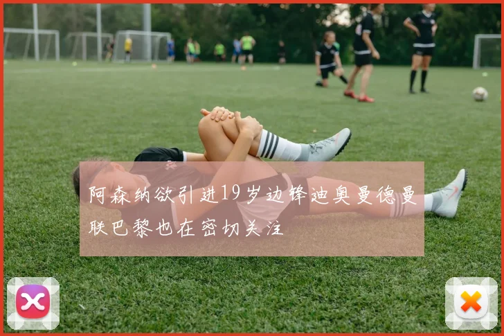 阿森纳欲引进19岁边锋迪奥曼德曼联巴黎也在密切关注