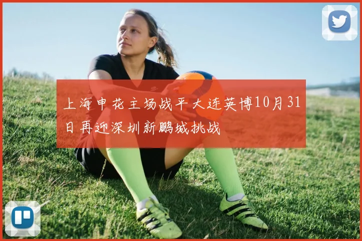 上海申花主场战平大连英博10月31日再迎深圳新鹏城挑战