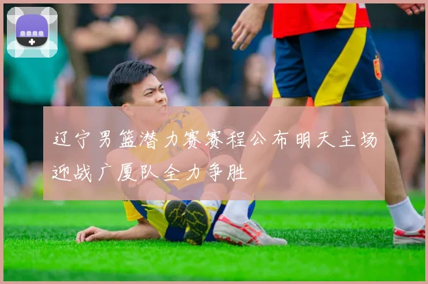 辽宁男篮潜力赛赛程公布明天主场迎战广厦队全力争胜
