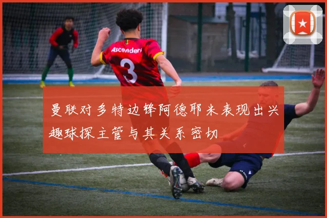 曼联对多特边锋阿德耶米表现出兴趣球探主管与其关系密切