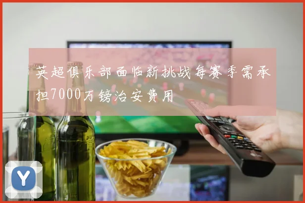 英超俱乐部面临新挑战每赛季需承担7000万镑治安费用