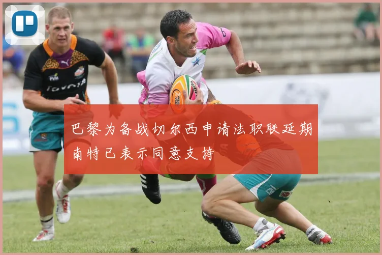 巴黎为备战切尔西申请法职联延期南特已表示同意支持