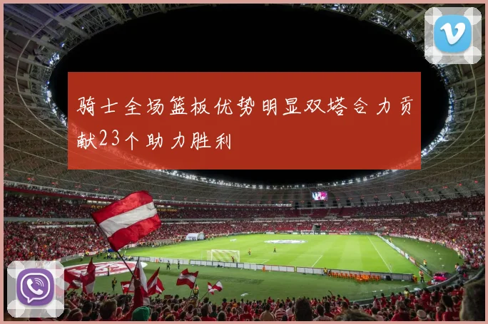 骑士全场篮板优势明显双塔合力贡献23个助力胜利