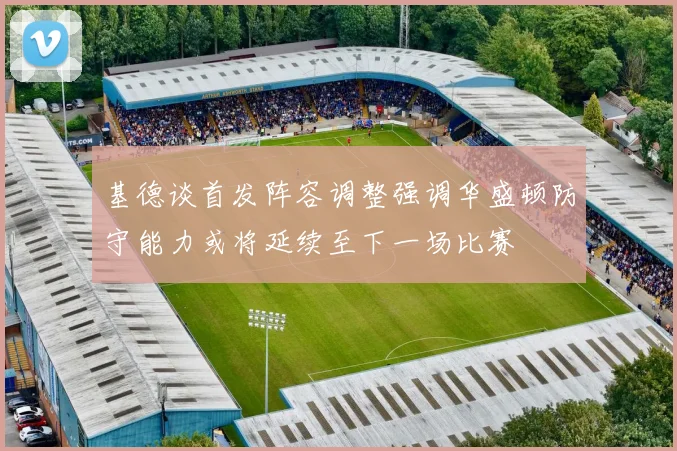 基德谈首发阵容调整强调华盛顿防守能力或将延续至下一场比赛