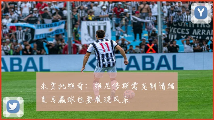 米贾托维奇：维尼修斯需克制情绪皇马赢球也要展现风采