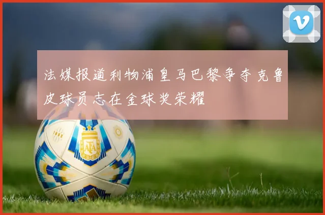 法媒报道利物浦皇马巴黎争夺克鲁皮球员志在金球奖荣耀