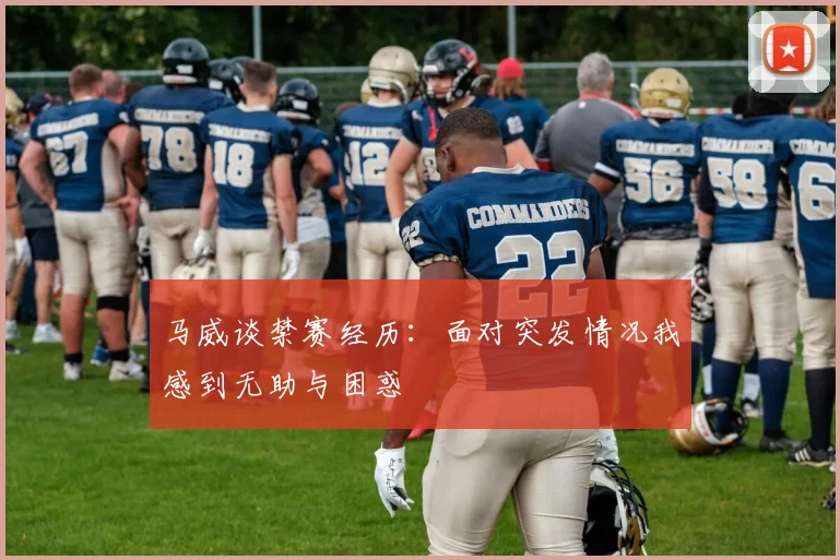 马威谈禁赛经历：面对突发情况我感到无助与困惑