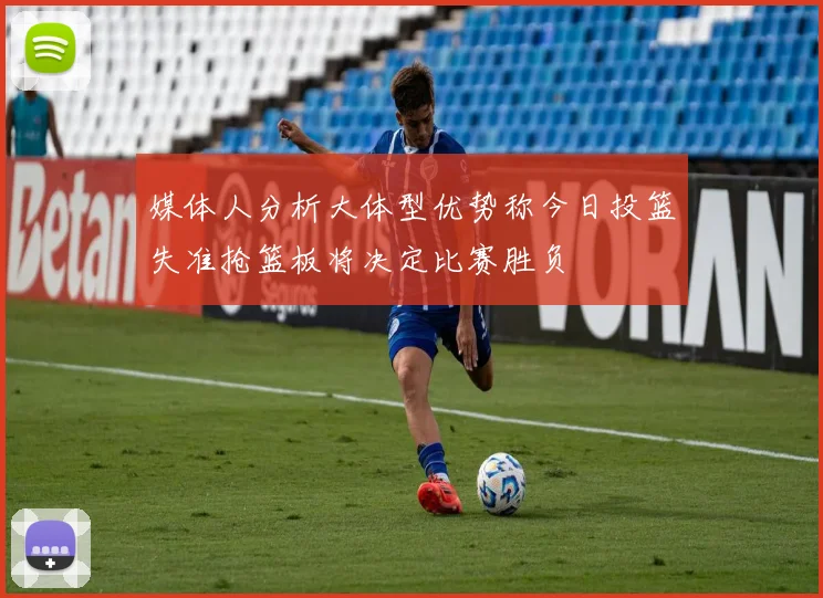 媒体人分析大体型优势称今日投篮失准抢篮板将决定比赛胜负