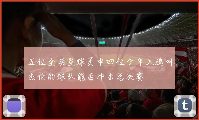 五位全明星球员中四位今年入选叫杰伦的球队能否冲击总决赛