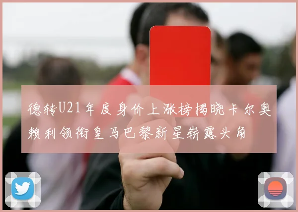 德转U21年度身价上涨榜揭晓卡尔奥赖利领衔皇马巴黎新星崭露头角
