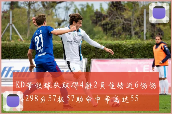 KD带领球队取得4胜2负佳绩近6场场均298分57板57助命中率高达55