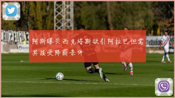 阿斯曝贝西克塔斯欲引阿拉巴但需其接受降薪条件