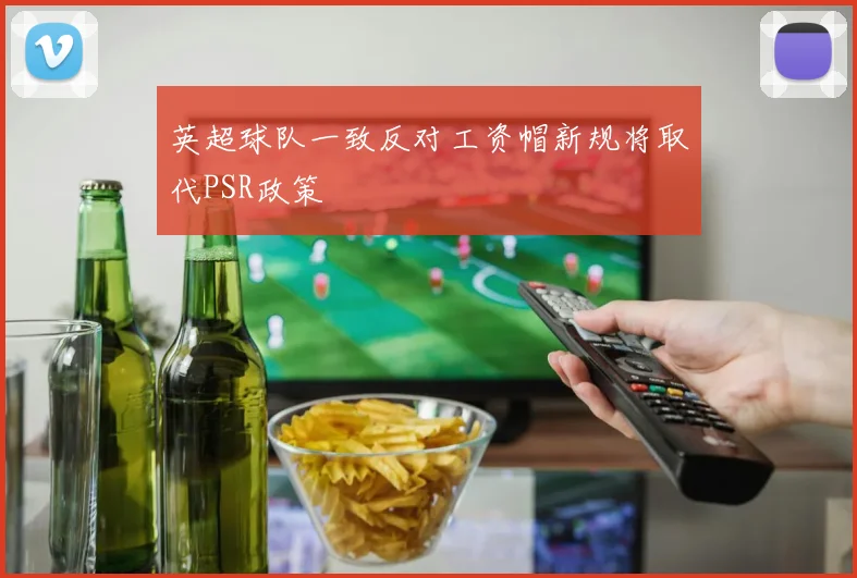 英超球队一致反对工资帽新规将取代PSR政策