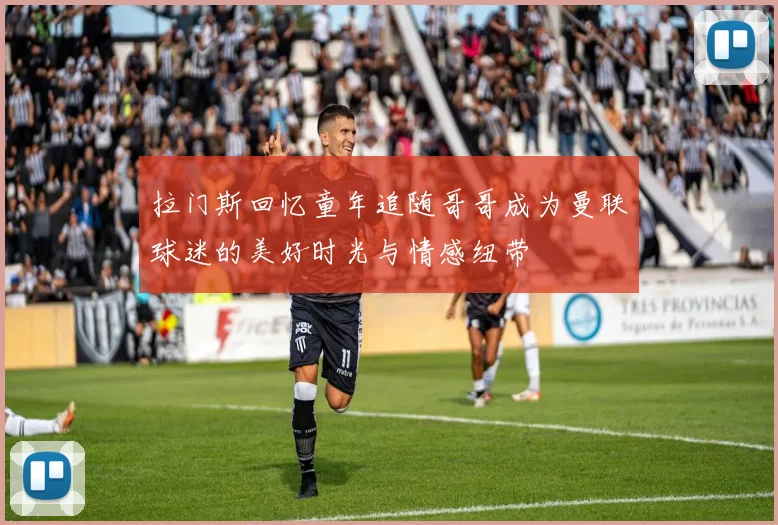 拉门斯回忆童年追随哥哥成为曼联球迷的美好时光与情感纽带