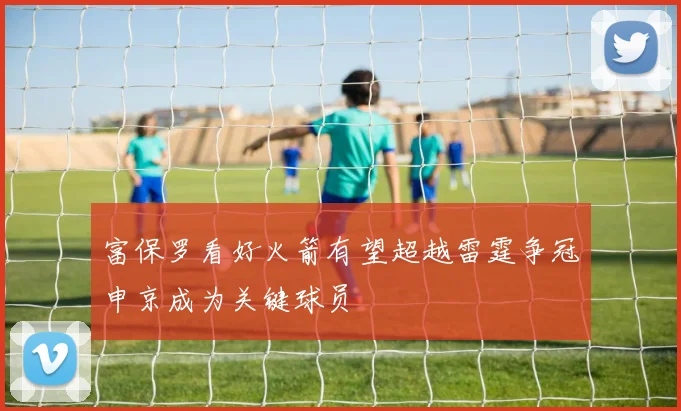 富保罗看好火箭有望超越雷霆争冠申京成为关键球员