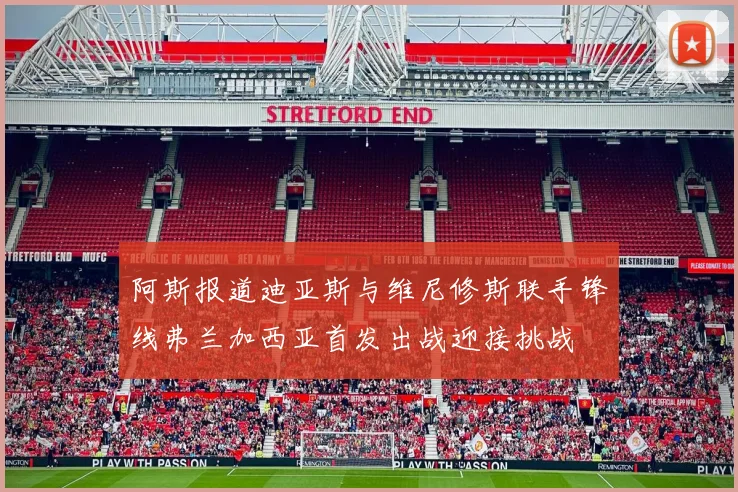 阿斯报道迪亚斯与维尼修斯联手锋线弗兰加西亚首发出战迎接挑战