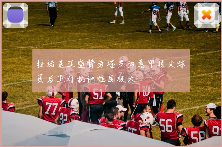 拉诺基亚盛赞劳塔罗为意甲顶尖球员后卫对抗他难度极大