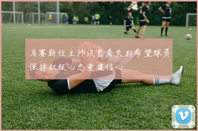 马赛新任主帅谈首秀失利希望球员保持积极心态重建信心