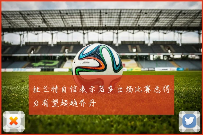 杜兰特自信表示若多出场比赛总得分有望超越乔丹