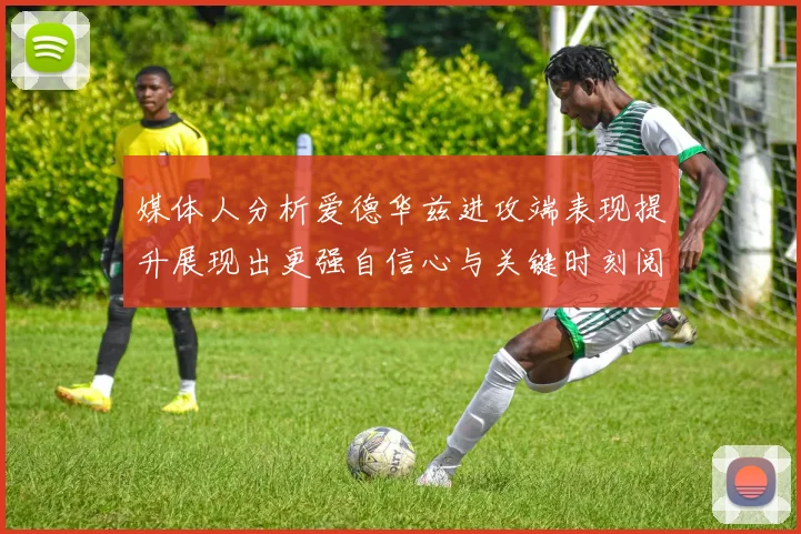 媒体人分析爱德华兹进攻端表现提升展现出更强自信心与关键时刻阅读能力
